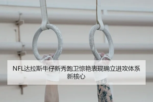 NFL达拉斯牛仔新秀跑卫惊艳表现确立进攻体系新核心